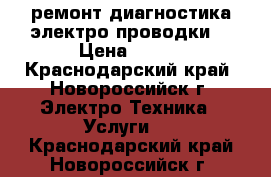 ремонт диагностика электро проводки  › Цена ­ 600 - Краснодарский край, Новороссийск г. Электро-Техника » Услуги   . Краснодарский край,Новороссийск г.